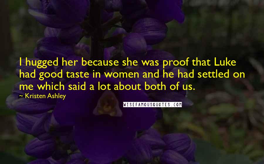 Kristen Ashley Quotes: I hugged her because she was proof that Luke had good taste in women and he had settled on me which said a lot about both of us.