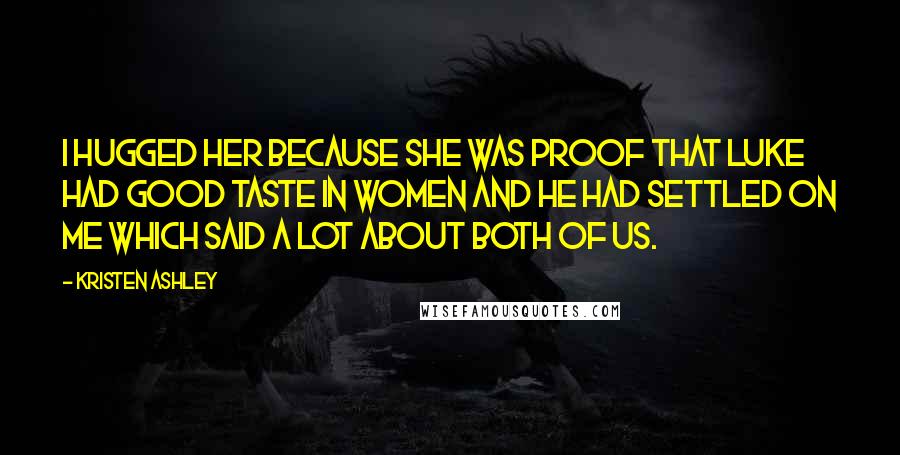 Kristen Ashley Quotes: I hugged her because she was proof that Luke had good taste in women and he had settled on me which said a lot about both of us.
