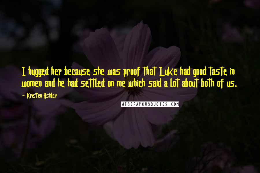 Kristen Ashley Quotes: I hugged her because she was proof that Luke had good taste in women and he had settled on me which said a lot about both of us.