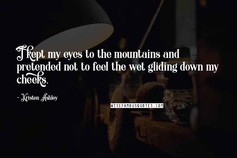 Kristen Ashley Quotes: I kept my eyes to the mountains and pretended not to feel the wet gliding down my cheeks.