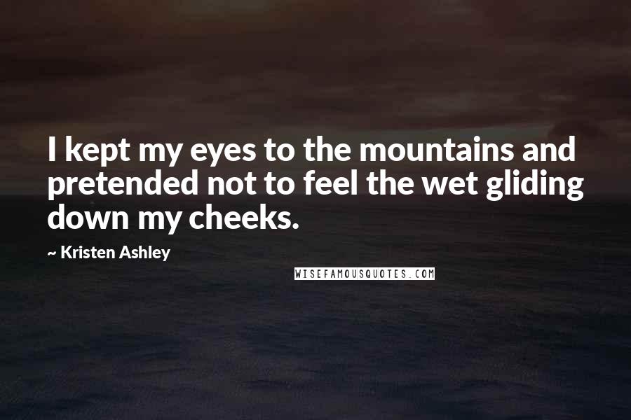 Kristen Ashley Quotes: I kept my eyes to the mountains and pretended not to feel the wet gliding down my cheeks.