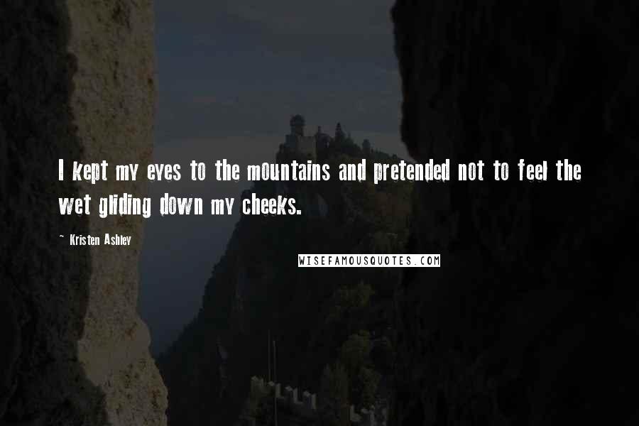 Kristen Ashley Quotes: I kept my eyes to the mountains and pretended not to feel the wet gliding down my cheeks.