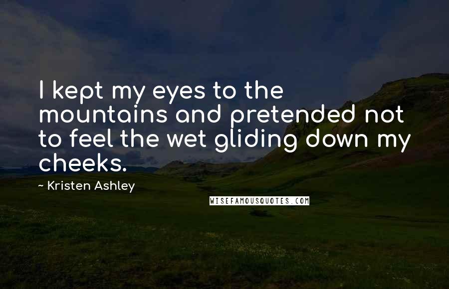 Kristen Ashley Quotes: I kept my eyes to the mountains and pretended not to feel the wet gliding down my cheeks.