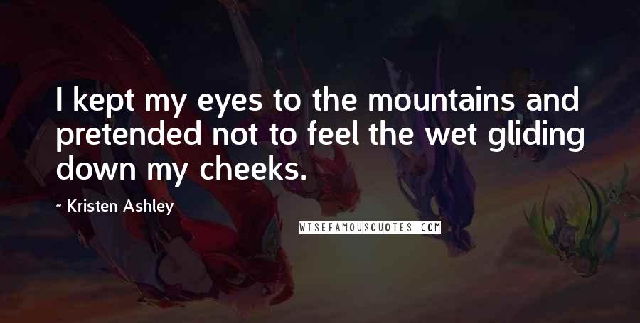 Kristen Ashley Quotes: I kept my eyes to the mountains and pretended not to feel the wet gliding down my cheeks.