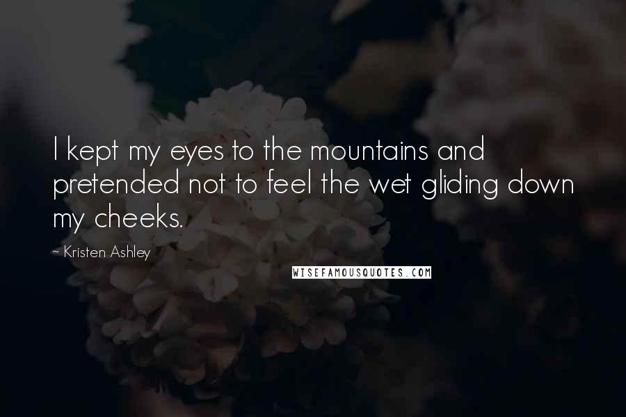 Kristen Ashley Quotes: I kept my eyes to the mountains and pretended not to feel the wet gliding down my cheeks.