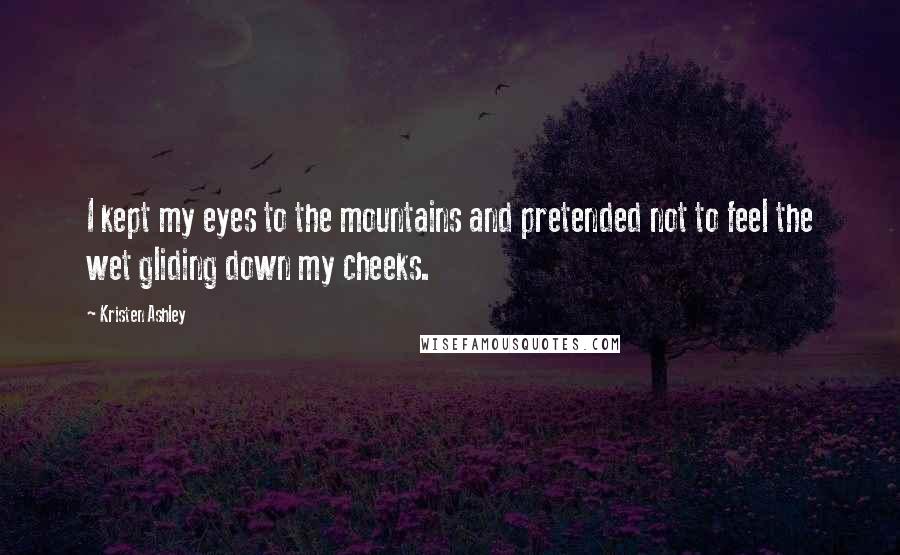 Kristen Ashley Quotes: I kept my eyes to the mountains and pretended not to feel the wet gliding down my cheeks.