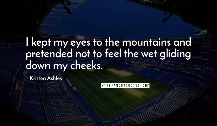 Kristen Ashley Quotes: I kept my eyes to the mountains and pretended not to feel the wet gliding down my cheeks.