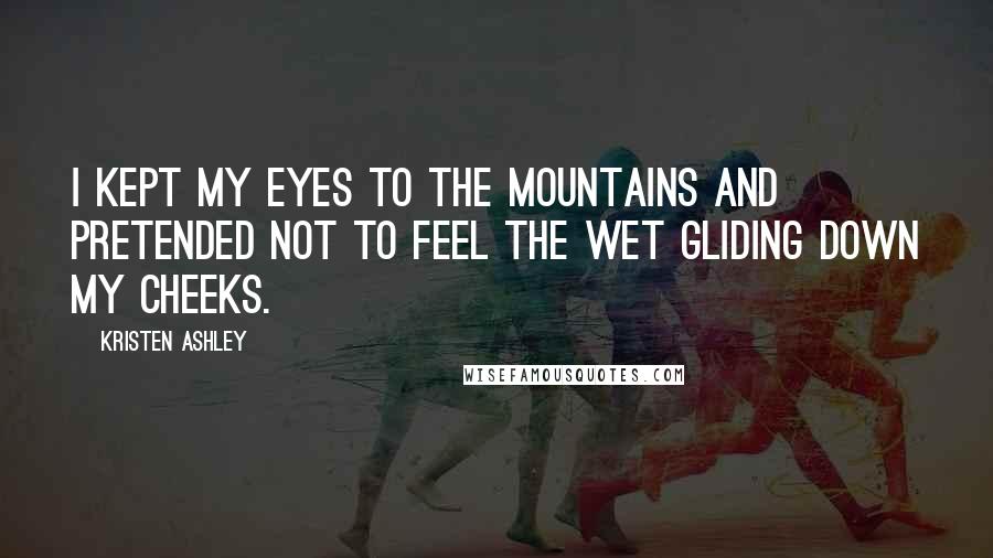 Kristen Ashley Quotes: I kept my eyes to the mountains and pretended not to feel the wet gliding down my cheeks.