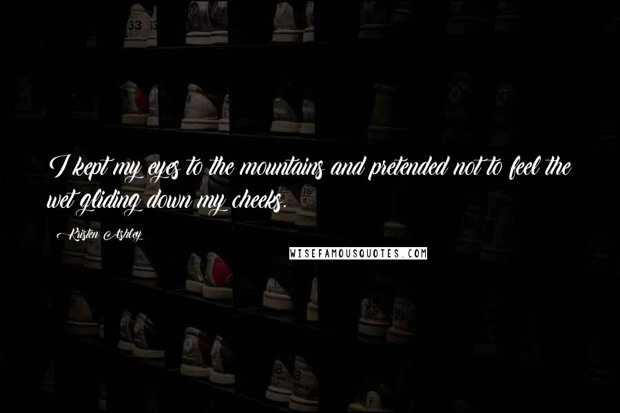 Kristen Ashley Quotes: I kept my eyes to the mountains and pretended not to feel the wet gliding down my cheeks.