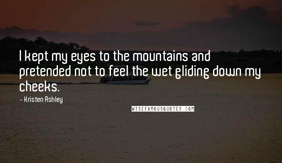 Kristen Ashley Quotes: I kept my eyes to the mountains and pretended not to feel the wet gliding down my cheeks.