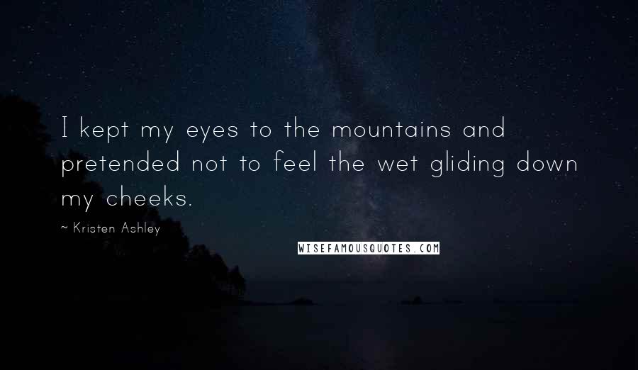 Kristen Ashley Quotes: I kept my eyes to the mountains and pretended not to feel the wet gliding down my cheeks.