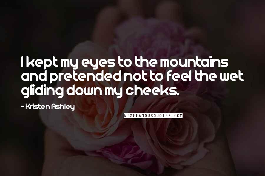 Kristen Ashley Quotes: I kept my eyes to the mountains and pretended not to feel the wet gliding down my cheeks.