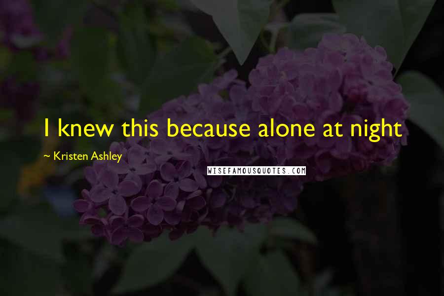 Kristen Ashley Quotes: I knew this because alone at night