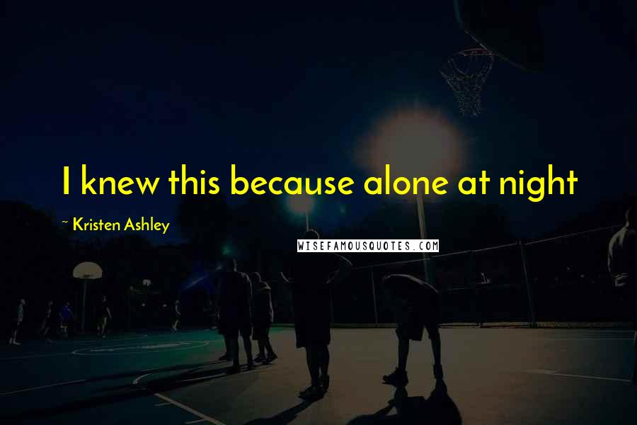 Kristen Ashley Quotes: I knew this because alone at night