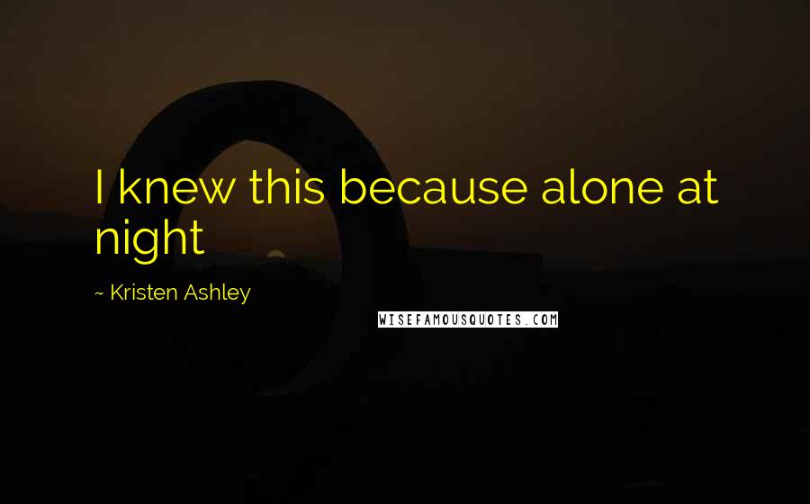 Kristen Ashley Quotes: I knew this because alone at night
