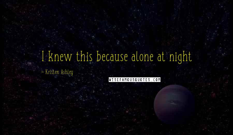 Kristen Ashley Quotes: I knew this because alone at night