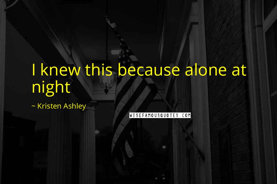 Kristen Ashley Quotes: I knew this because alone at night