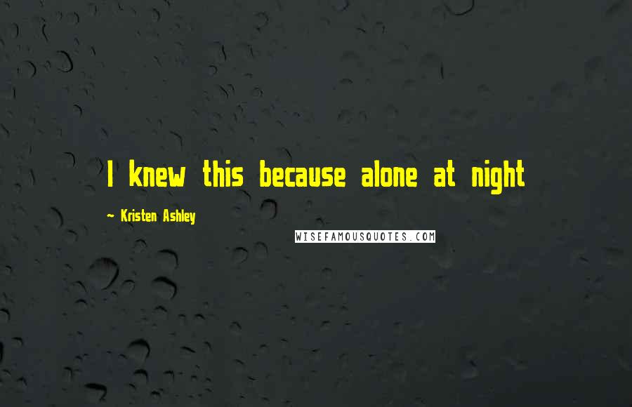 Kristen Ashley Quotes: I knew this because alone at night