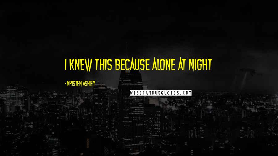 Kristen Ashley Quotes: I knew this because alone at night