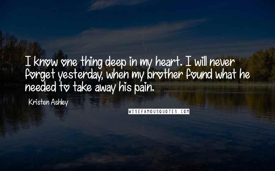 Kristen Ashley Quotes: I know one thing deep in my heart. I will never forget yesterday, when my brother found what he needed to take away his pain.