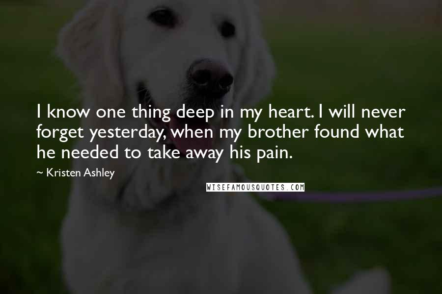 Kristen Ashley Quotes: I know one thing deep in my heart. I will never forget yesterday, when my brother found what he needed to take away his pain.