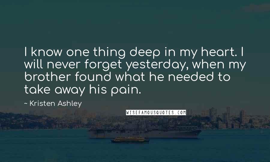 Kristen Ashley Quotes: I know one thing deep in my heart. I will never forget yesterday, when my brother found what he needed to take away his pain.