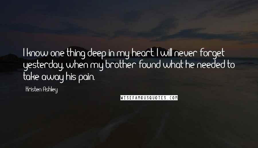Kristen Ashley Quotes: I know one thing deep in my heart. I will never forget yesterday, when my brother found what he needed to take away his pain.