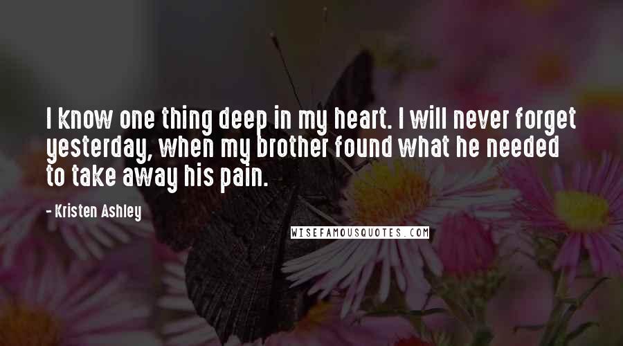 Kristen Ashley Quotes: I know one thing deep in my heart. I will never forget yesterday, when my brother found what he needed to take away his pain.