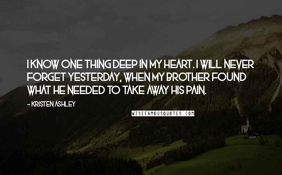 Kristen Ashley Quotes: I know one thing deep in my heart. I will never forget yesterday, when my brother found what he needed to take away his pain.