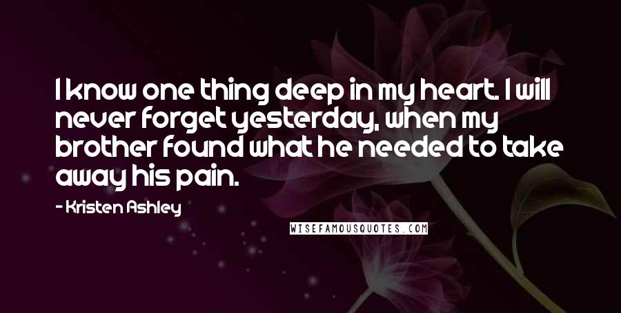 Kristen Ashley Quotes: I know one thing deep in my heart. I will never forget yesterday, when my brother found what he needed to take away his pain.