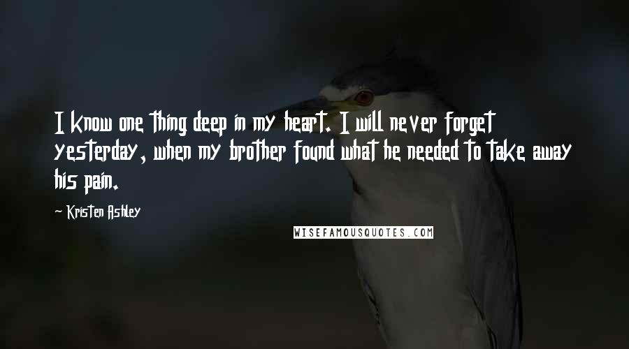Kristen Ashley Quotes: I know one thing deep in my heart. I will never forget yesterday, when my brother found what he needed to take away his pain.