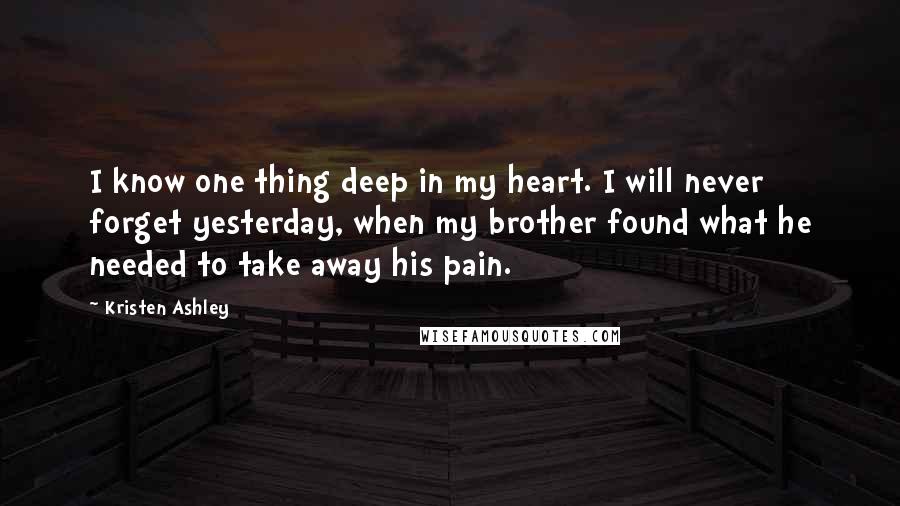 Kristen Ashley Quotes: I know one thing deep in my heart. I will never forget yesterday, when my brother found what he needed to take away his pain.