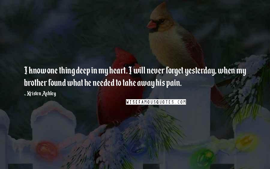 Kristen Ashley Quotes: I know one thing deep in my heart. I will never forget yesterday, when my brother found what he needed to take away his pain.