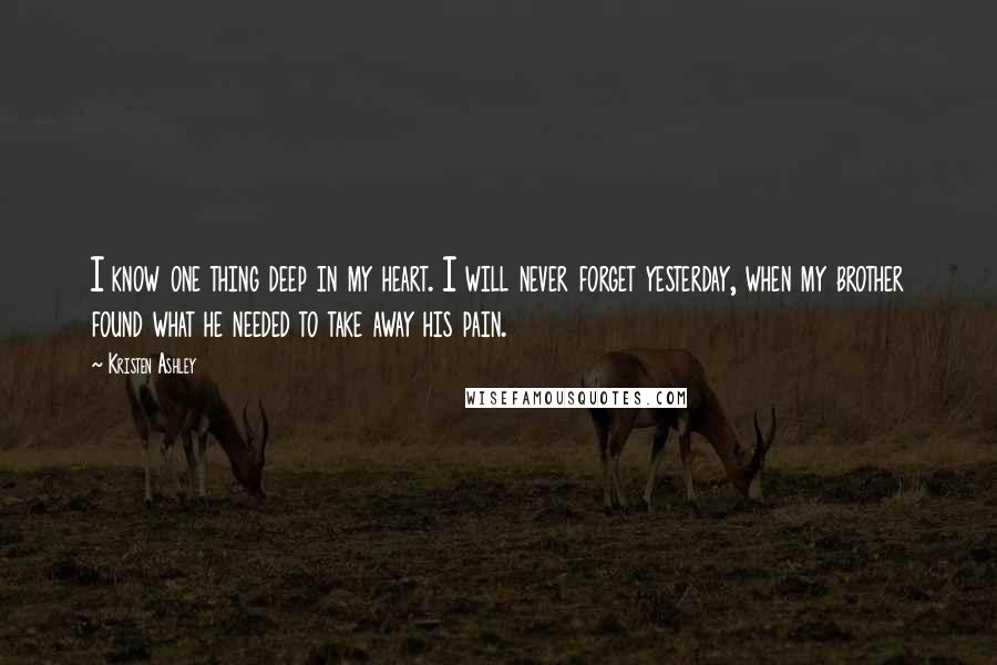 Kristen Ashley Quotes: I know one thing deep in my heart. I will never forget yesterday, when my brother found what he needed to take away his pain.