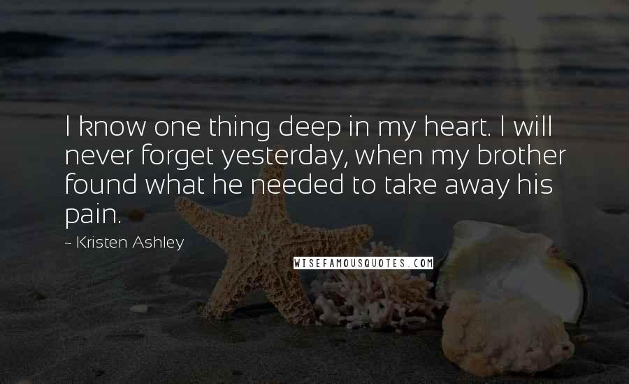 Kristen Ashley Quotes: I know one thing deep in my heart. I will never forget yesterday, when my brother found what he needed to take away his pain.