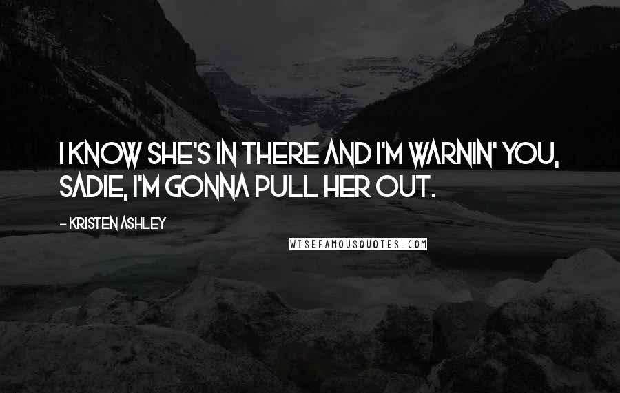 Kristen Ashley Quotes: I know she's in there and I'm warnin' you, Sadie, I'm gonna pull her out.