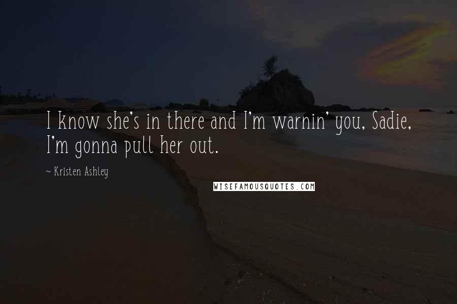 Kristen Ashley Quotes: I know she's in there and I'm warnin' you, Sadie, I'm gonna pull her out.