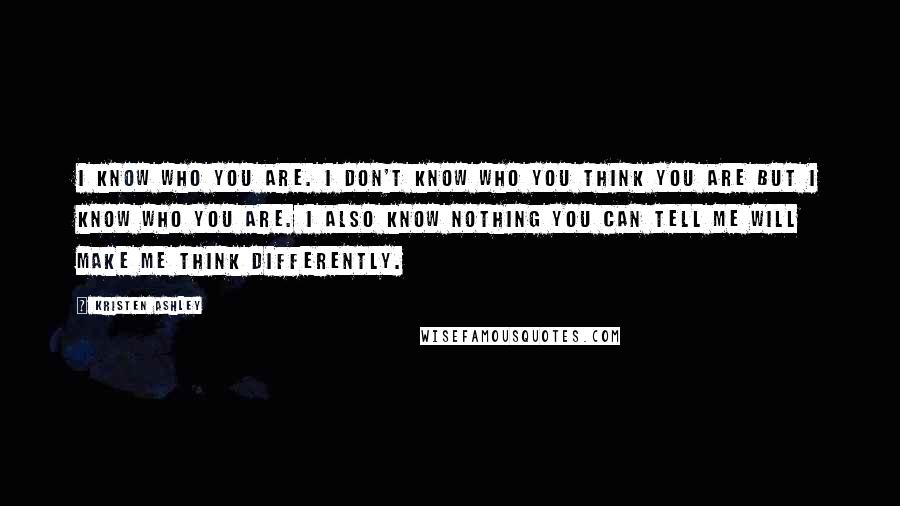 Kristen Ashley Quotes: I know who you are. I don't know who you think you are but I know who you are. I also know nothing you can tell me will make me think differently.
