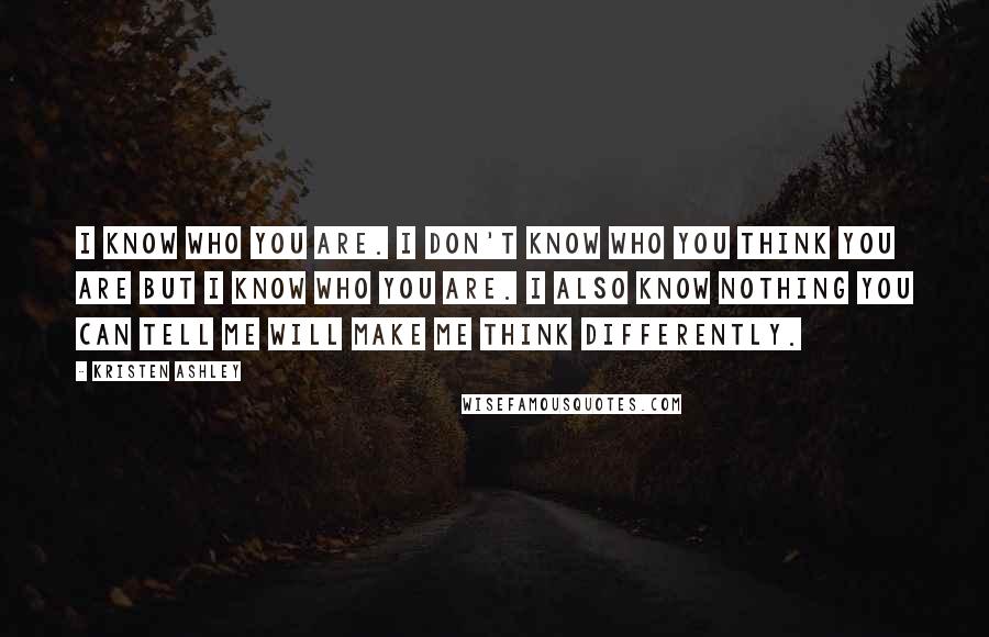 Kristen Ashley Quotes: I know who you are. I don't know who you think you are but I know who you are. I also know nothing you can tell me will make me think differently.