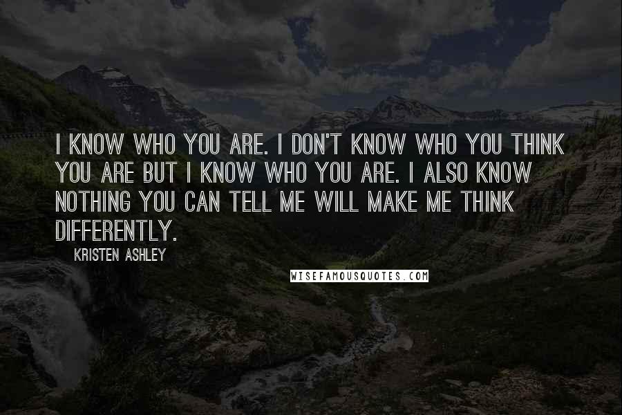 Kristen Ashley Quotes: I know who you are. I don't know who you think you are but I know who you are. I also know nothing you can tell me will make me think differently.