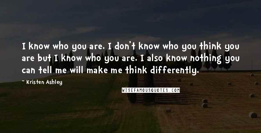 Kristen Ashley Quotes: I know who you are. I don't know who you think you are but I know who you are. I also know nothing you can tell me will make me think differently.