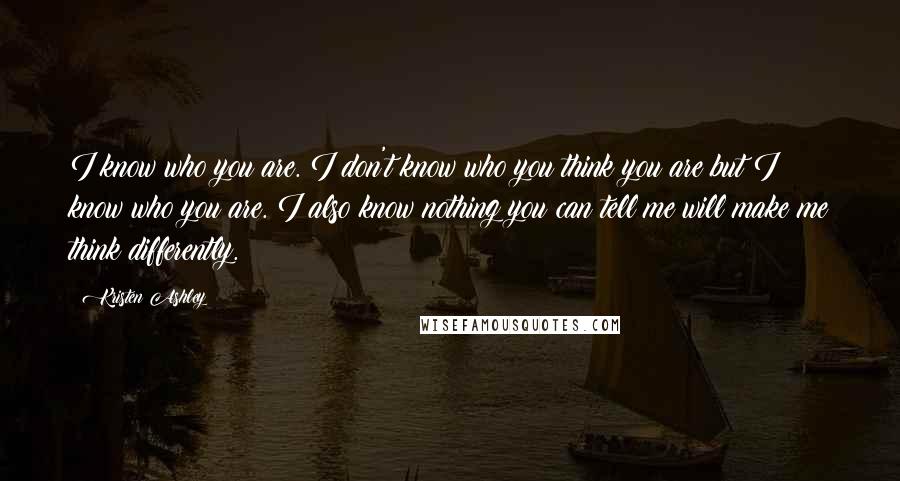 Kristen Ashley Quotes: I know who you are. I don't know who you think you are but I know who you are. I also know nothing you can tell me will make me think differently.
