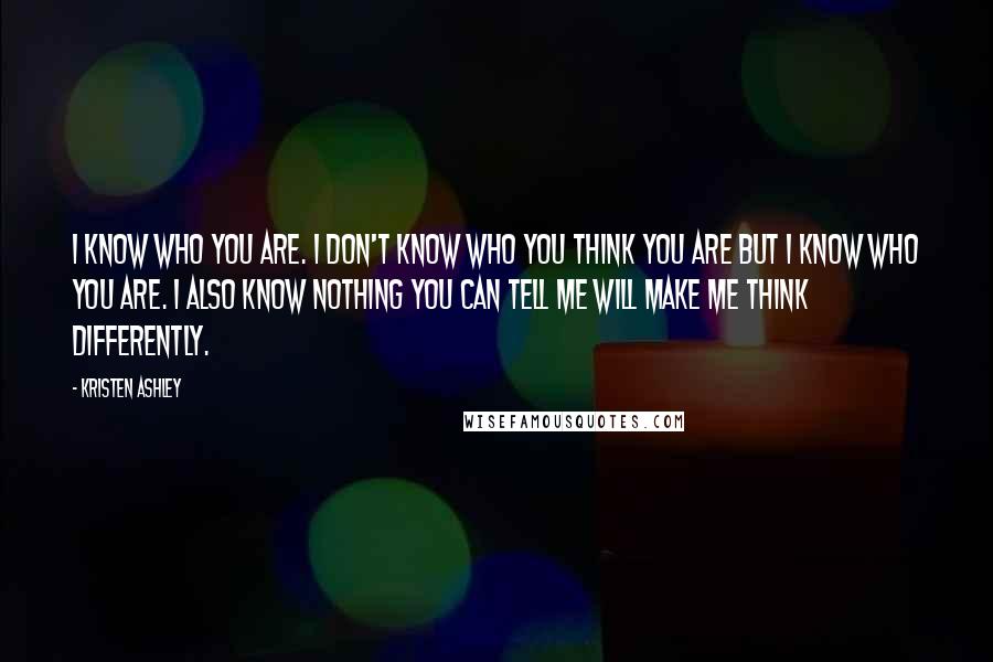 Kristen Ashley Quotes: I know who you are. I don't know who you think you are but I know who you are. I also know nothing you can tell me will make me think differently.