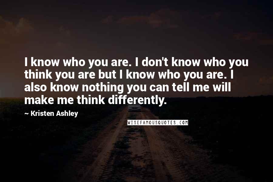 Kristen Ashley Quotes: I know who you are. I don't know who you think you are but I know who you are. I also know nothing you can tell me will make me think differently.