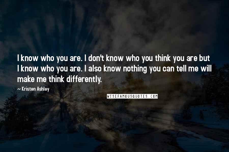 Kristen Ashley Quotes: I know who you are. I don't know who you think you are but I know who you are. I also know nothing you can tell me will make me think differently.