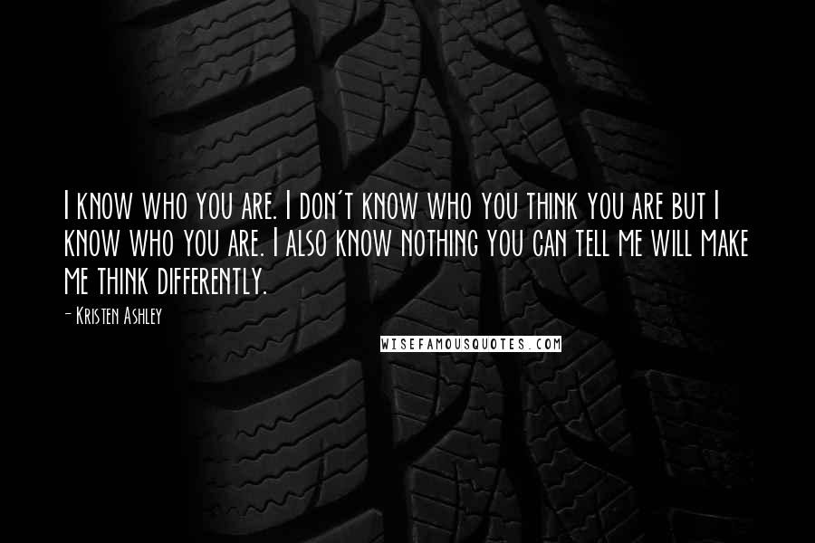 Kristen Ashley Quotes: I know who you are. I don't know who you think you are but I know who you are. I also know nothing you can tell me will make me think differently.