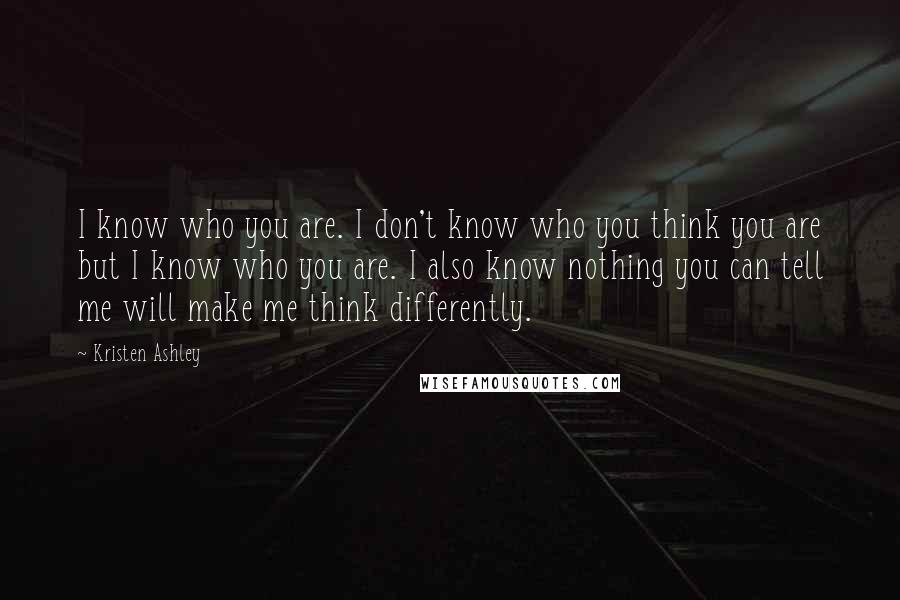 Kristen Ashley Quotes: I know who you are. I don't know who you think you are but I know who you are. I also know nothing you can tell me will make me think differently.