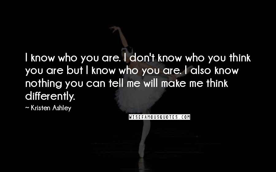 Kristen Ashley Quotes: I know who you are. I don't know who you think you are but I know who you are. I also know nothing you can tell me will make me think differently.