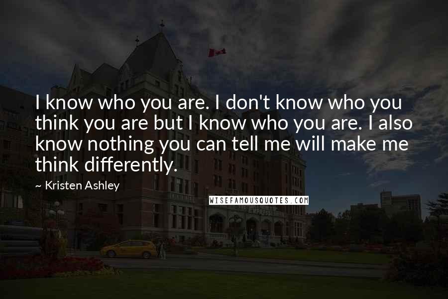 Kristen Ashley Quotes: I know who you are. I don't know who you think you are but I know who you are. I also know nothing you can tell me will make me think differently.