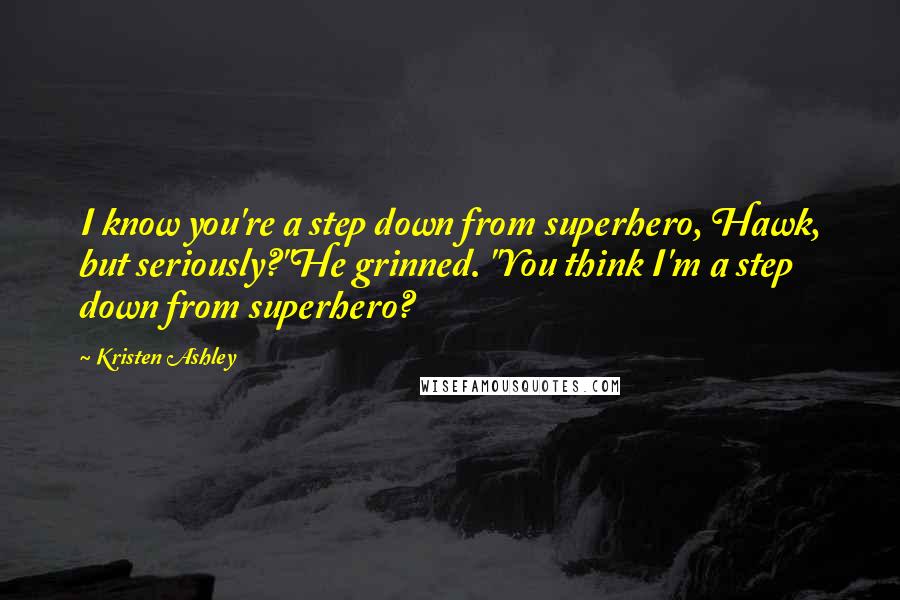 Kristen Ashley Quotes: I know you're a step down from superhero, Hawk, but seriously?"He grinned. "You think I'm a step down from superhero?